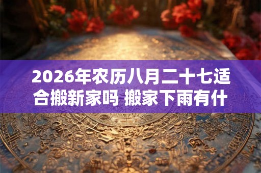 2026年农历八月二十七适合搬新家吗 搬家下雨有什么寓意