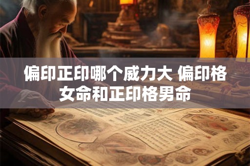 偏印正印哪个威力大 偏印格女命和正印格男命