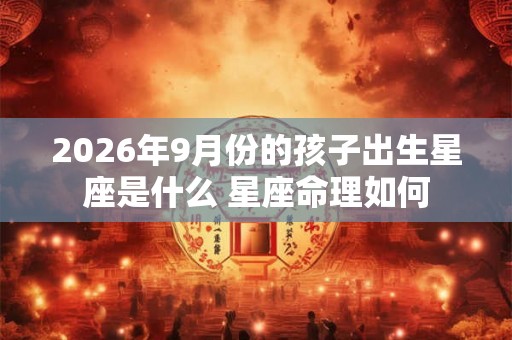 2026年9月份的孩子出生星座是什么 星座命理如何