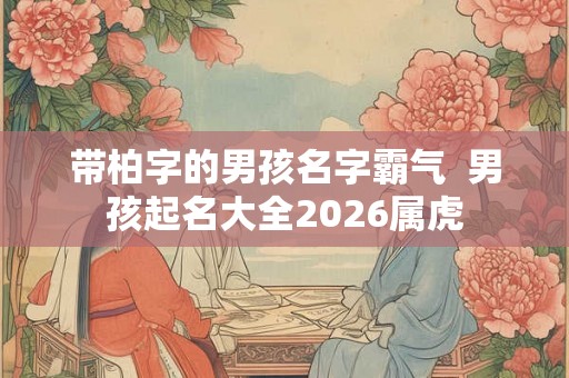 带柏字的男孩名字霸气  男孩起名大全2026属虎