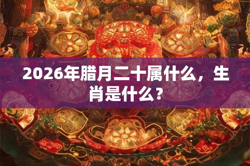 2026年腊月二十属什么，生肖是什么？