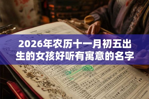 2026年农历十一月初五出生的女孩好听有寓意的名字推荐！