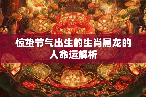 惊蛰节气出生的生肖属龙的人命运解析