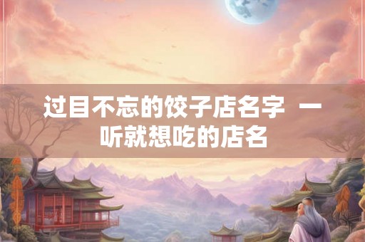 过目不忘的饺子店名字  一听就想吃的店名