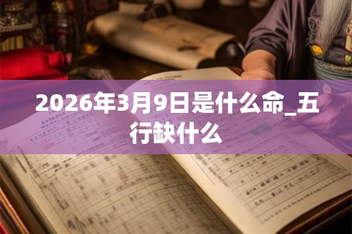 2026年3月9日是什么命_五行缺什么 2026年3月9日是什么命_五行缺什么