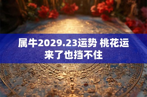 属牛2029.23运势 桃花运来了也挡不住