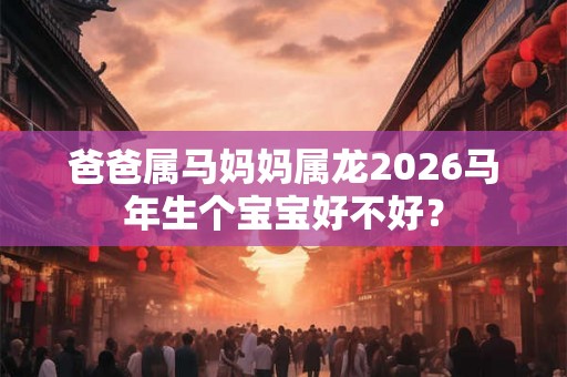 爸爸属马妈妈属龙2026马年生个宝宝好不好？