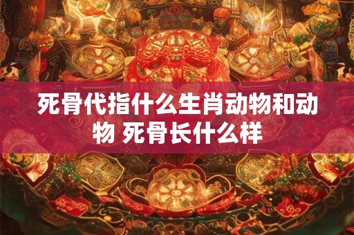 死骨代指什么生肖动物和动物 死骨长什么样