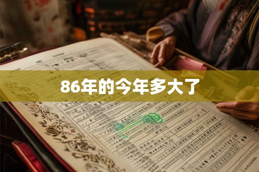 86年的今年多大了 86年的今年多大了