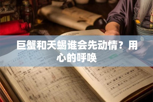 巨蟹和天蝎谁会先动情？用心的呼唤