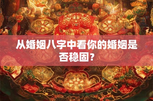从婚姻八字中看你的婚姻是否稳固？