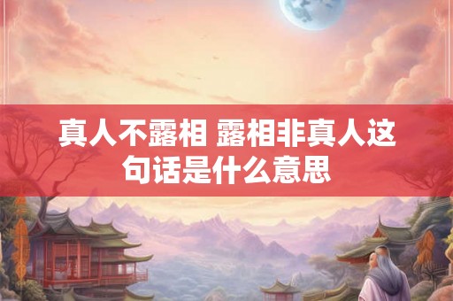 真人不露相 露相非真人这句话是什么意思 真人不露相 露相非真人这句话是什么意思