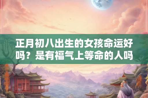 正月初八出生的女孩命运好吗？是有福气上等命的人吗？