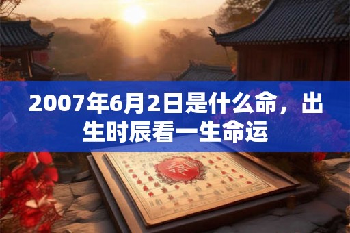 2007年6月2日是什么命，出生时辰看一生命运