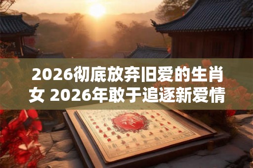 2026彻底放弃旧爱的生肖女 2026年敢于追逐新爱情的生肖女 2026彻底放弃旧爱的生肖女 2026年敢于追逐新爱情的生肖女