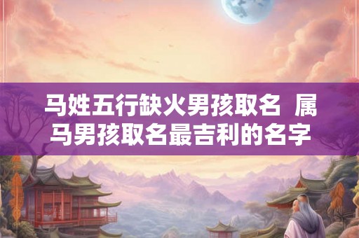 马姓五行缺火男孩取名  属马男孩取名最吉利的名字
