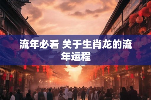 流年必看 关于生肖龙的流年运程 流年必看 关于生肖龙的流年运程