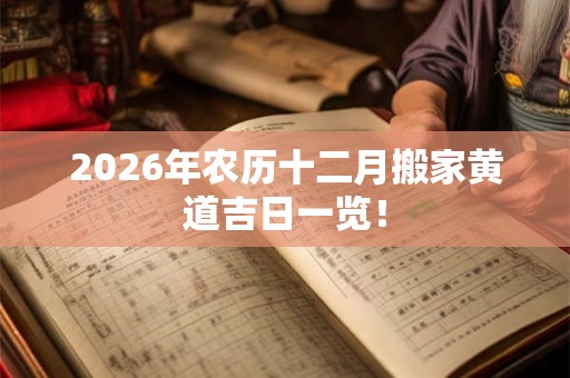 2026年农历十二月搬家黄道吉日一览！