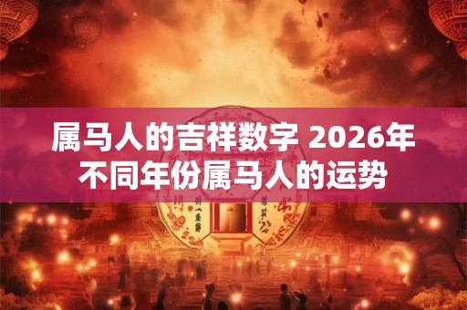 属马人的吉祥数字 2026年不同年份属马人的运势