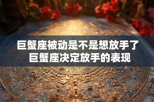 巨蟹座被动是不是想放手了 巨蟹座决定放手的表现 巨蟹座被动是不是想放手了 巨蟹座决定放手的表现