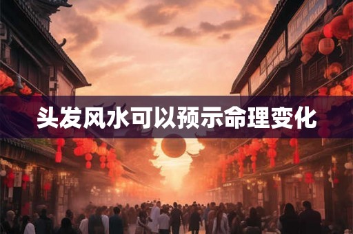 头发风水可以预示命理变化