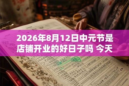 2026年8月12日中元节是店铺开业的好日子吗 今天财运好吗