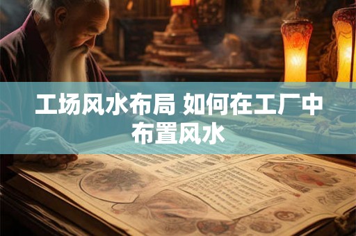 工场风水布局 如何在工厂中布置风水