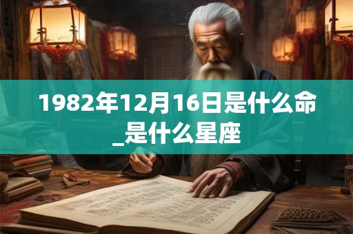 1982年12月16日是什么命_是什么星座 1982年12月16日是什么命_是什么星座