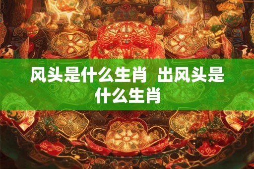 风头是什么生肖  出风头是什么生肖