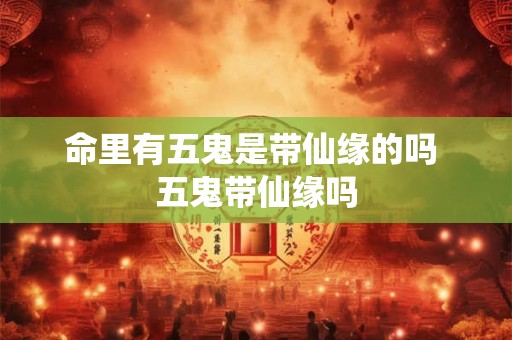 命里有五鬼是带仙缘的吗 五鬼带仙缘吗