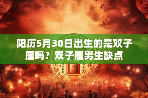 阳历5月30日出生的是双子座吗?双子座男生缺点 阳历5月30日出生的是双子座吗?双子座男生缺点