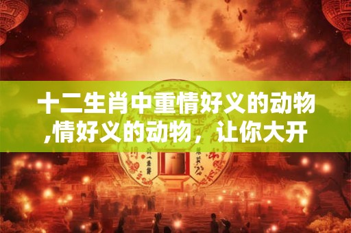 十二生肖中重情好义的动物,情好义的动物，让你大开眼界！