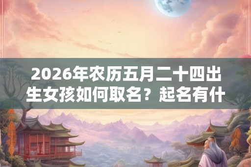 2026年农历五月二十四出生女孩如何取名?起名有什么技巧? 2026年农历五月二十四出生女孩如何取名?起名有什么技巧?