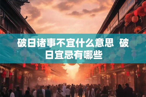 破日诸事不宜什么意思 破日宜忌有哪些 破日诸事不宜什么意思 破日宜忌有哪些