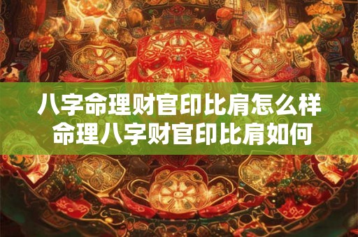 八字命理财官印比肩怎么样 命理八字财官印比肩如何