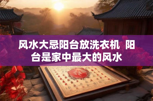 风水大忌阳台放洗衣机  阳台是家中最大的风水