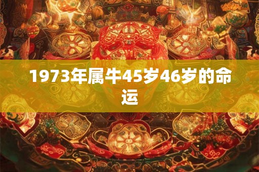1973年属牛45岁46岁的命运