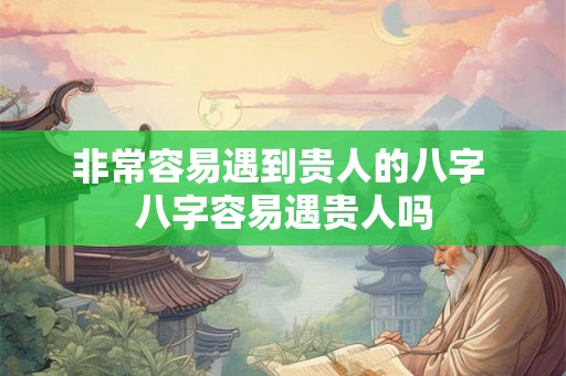 非常容易遇到贵人的八字 八字容易遇贵人吗