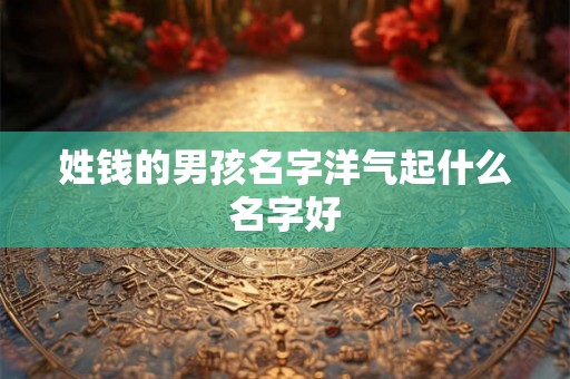 姓钱的男孩名字洋气起什么名字好
