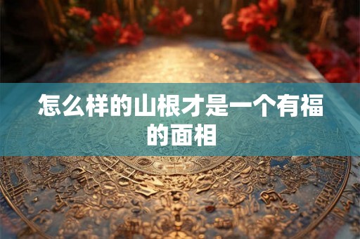 怎么样的山根才是一个有福的面相