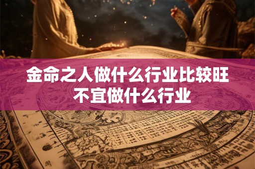 金命之人做什么行业比较旺 不宜做什么行业 金命之人做什么行业比较旺 不宜做什么行业