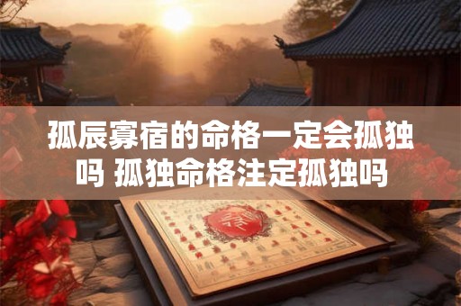 孤辰寡宿的命格一定会孤独吗 孤独命格注定孤独吗 孤辰寡宿的命格一定会孤独吗 孤独命格注定孤独吗