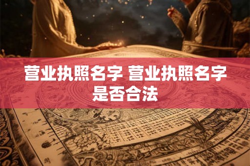 营业执照名字 营业执照名字是否合法
