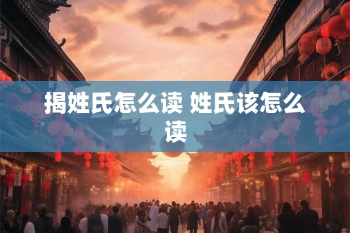 揭姓氏怎么读 姓氏该怎么读