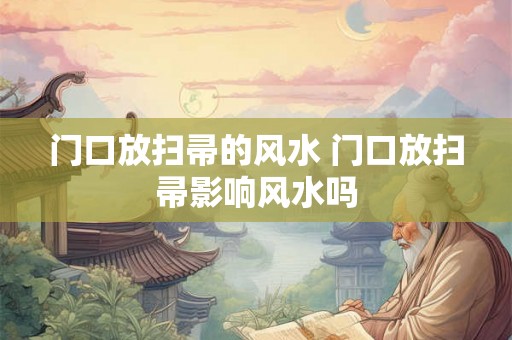 门口放扫帚的风水 门口放扫帚影响风水吗