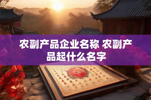 农副产品企业名称 农副产品起什么名字 农副产品企业名称 农副产品起什么名字