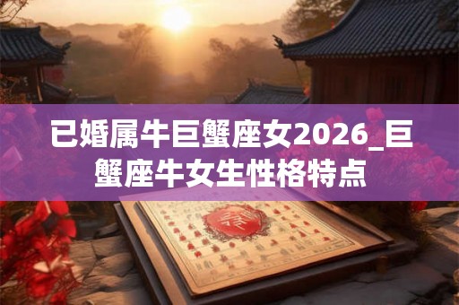已婚属牛巨蟹座女2026_巨蟹座牛女生性格特点