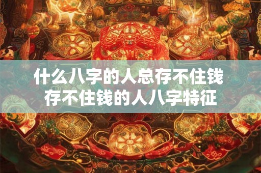 什么八字的人总存不住钱 存不住钱的人八字特征
