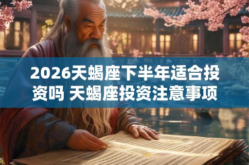 2026天蝎座下半年适合投资吗 天蝎座投资注意事项