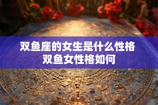 双鱼座的女生是什么性格 双鱼女性格如何